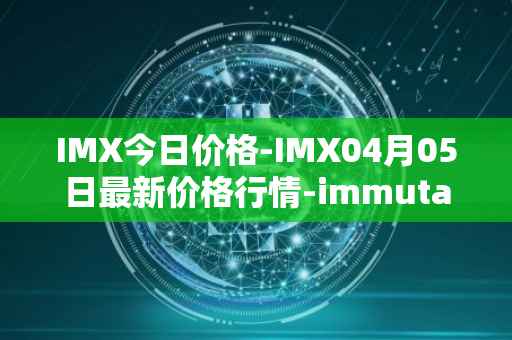 IMX今日价格-IMX04月05日最新价格行情-immutablex最新走势消息
