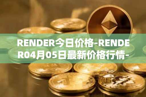 RENDER今日价格-RENDER04月05日最新价格行情-render-token最新走势消息