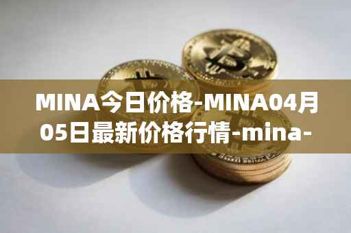 MINA今日价格-MINA04月05日最新价格行情-mina-protocoliou最新走势消息