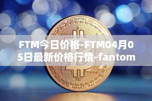 FTM今日价格-FTM04月05日最新价格行情-fantom最新走势消息