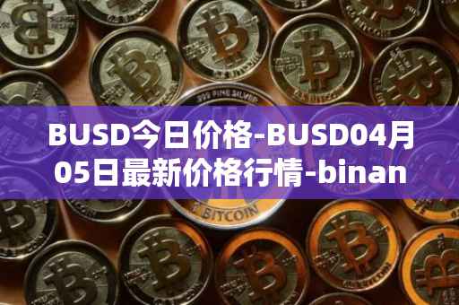 BUSD今日价格-BUSD04月05日最新价格行情-binance-usd最新走势消息