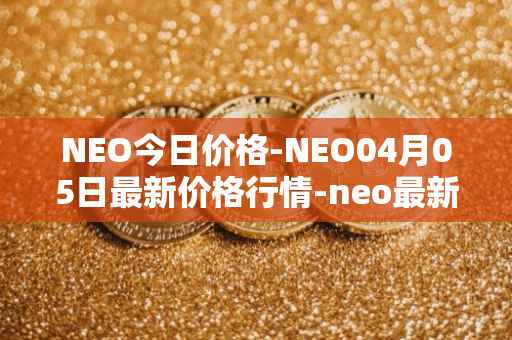 NEO今日价格-NEO04月05日最新价格行情-neo最新走势消息