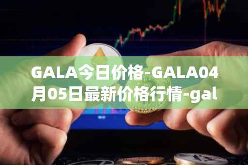 GALA今日价格-GALA04月05日最新价格行情-gala最新走势消息