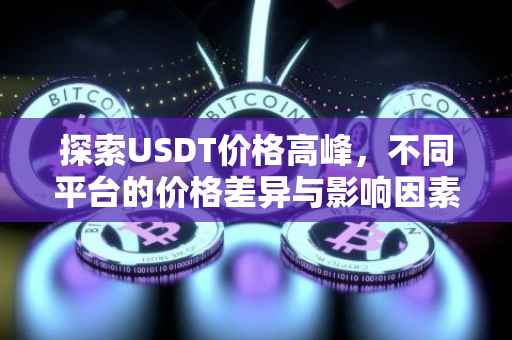 探索USDT价格高峰，不同平台的价格差异与影响因素分析