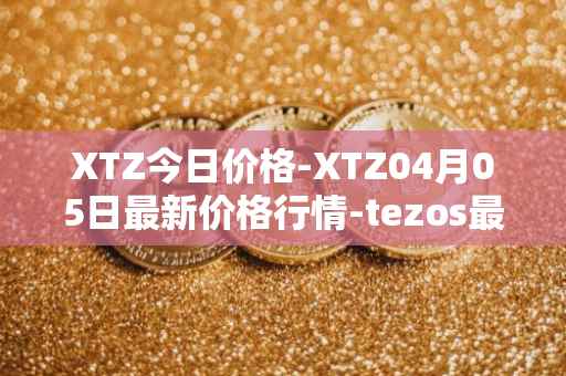 XTZ今日价格-XTZ04月05日最新价格行情-tezos最新走势消息