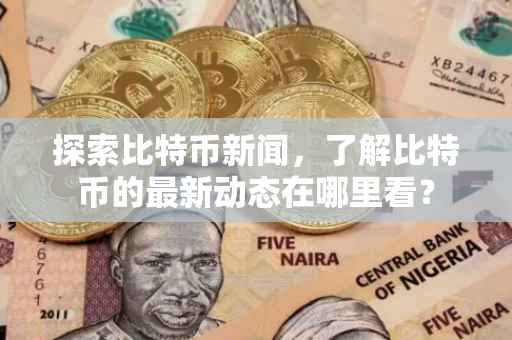 探索比特币新闻，了解比特币的最新动态在哪里看？