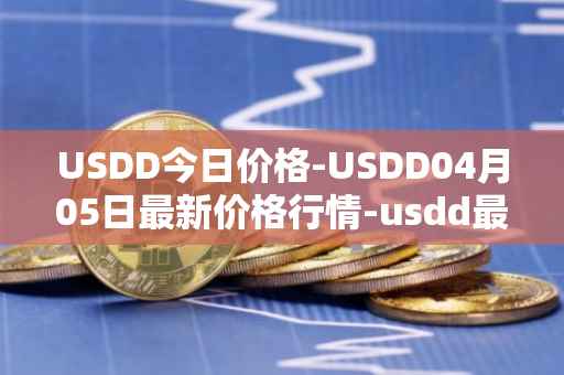 USDD今日价格-USDD04月05日最新价格行情-usdd最新走势消息