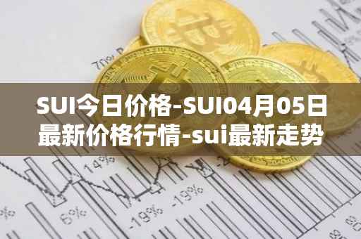SUI今日价格-SUI04月05日最新价格行情-sui最新走势消息