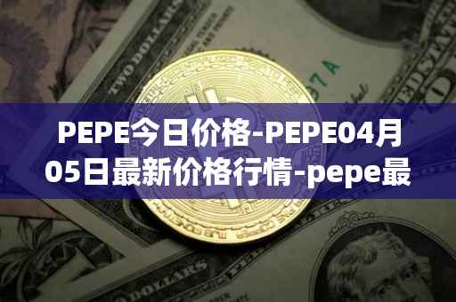 PEPE今日价格-PEPE04月05日最新价格行情-pepe最新走势消息