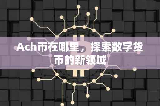 Ach币在哪里，探索数字货币的新领域