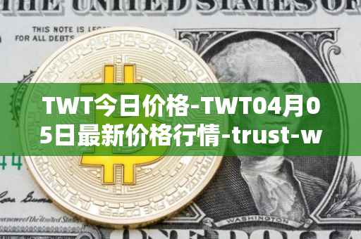 TWT今日价格-TWT04月05日最新价格行情-trust-wallet最新走势消息