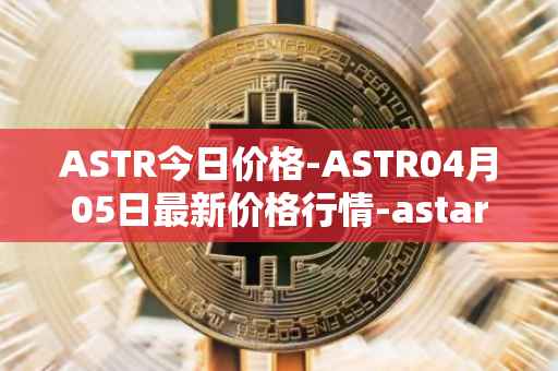 ASTR今日价格-ASTR04月05日最新价格行情-astar最新走势消息