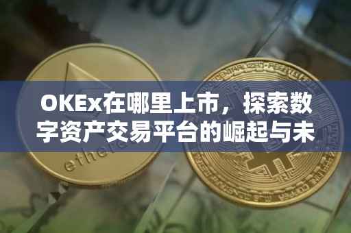 OKEx在哪里上市，探索数字资产交易平台的崛起与未来展望