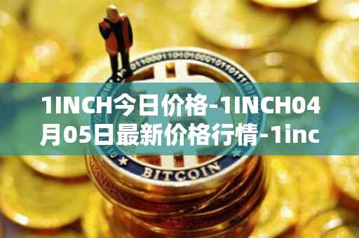 1INCH今日价格-1INCH04月05日最新价格行情-1inch最新走势消息
