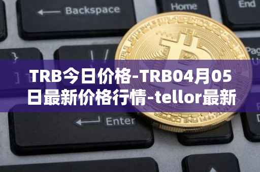TRB今日价格-TRB04月05日最新价格行情-tellor最新走势消息