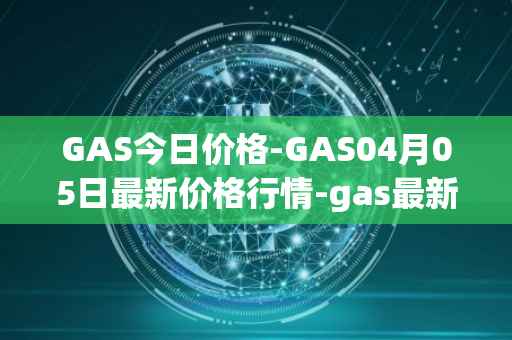 GAS今日价格-GAS04月05日最新价格行情-gas最新走势消息
