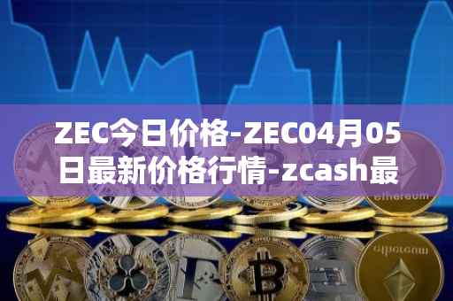 ZEC今日价格-ZEC04月05日最新价格行情-zcash最新走势消息
