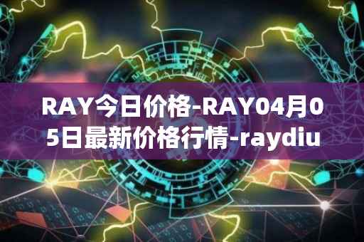 RAY今日价格-RAY04月05日最新价格行情-raydium最新走势消息