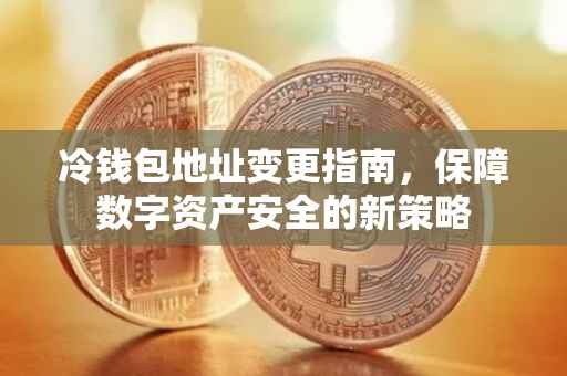 冷钱包地址变更指南，保障数字资产安全的新策略