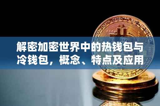 解密加密世界中的热钱包与冷钱包，概念、特点及应用场景