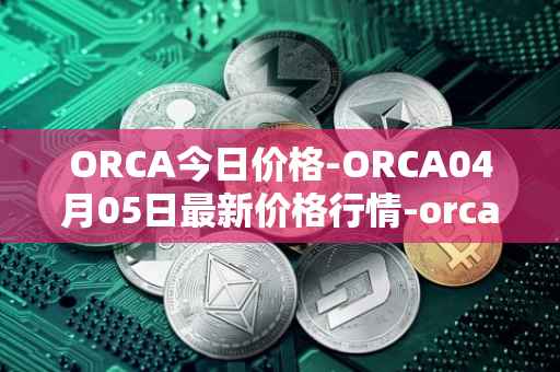 ORCA今日价格-ORCA04月05日最新价格行情-orca最新走势消息