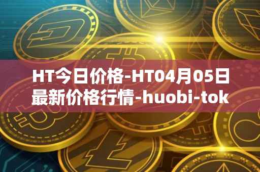 HT今日价格-HT04月05日最新价格行情-huobi-token最新走势消息