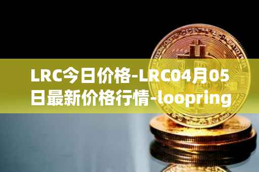 LRC今日价格-LRC04月05日最新价格行情-loopring最新走势消息