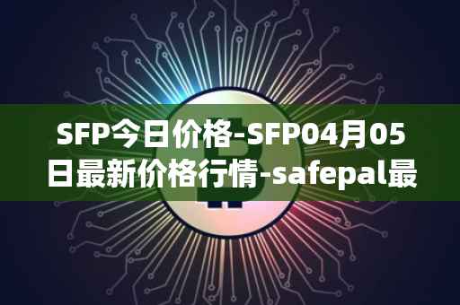 SFP今日价格-SFP04月05日最新价格行情-safepal最新走势消息