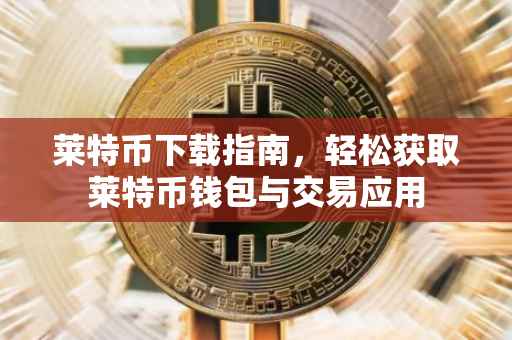 莱特币下载指南，轻松获取莱特币钱包与交易应用