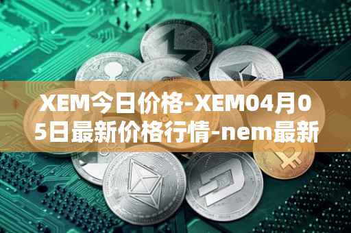 XEM今日价格-XEM04月05日最新价格行情-nem最新走势消息