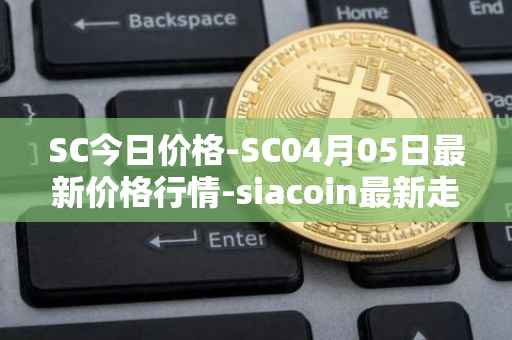 SC今日价格-SC04月05日最新价格行情-siacoin最新走势消息