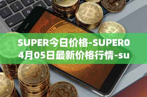 SUPER今日价格-SUPER04月05日最新价格行情-superfarm最新走势消息