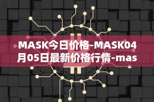 MASK今日价格-MASK04月05日最新价格行情-mask-network最新走势消息