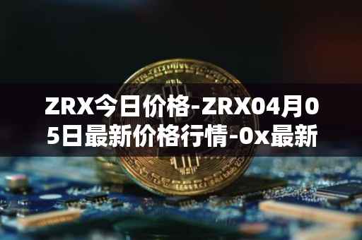 ZRX今日价格-ZRX04月05日最新价格行情-0x最新走势消息