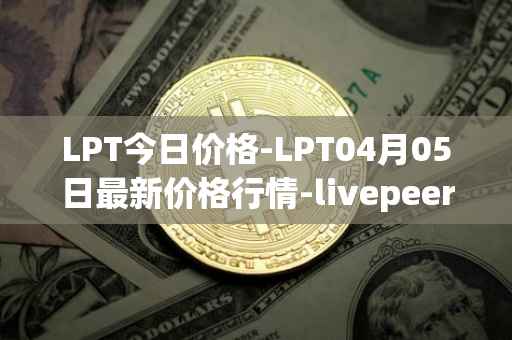 LPT今日价格-LPT04月05日最新价格行情-livepeer最新走势消息