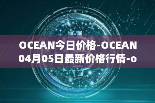 OCEAN今日价格-OCEAN04月05日最新价格行情-ocean-protocol最新走势消息