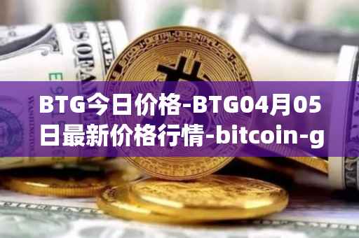 BTG今日价格-BTG04月05日最新价格行情-bitcoin-gold最新走势消息