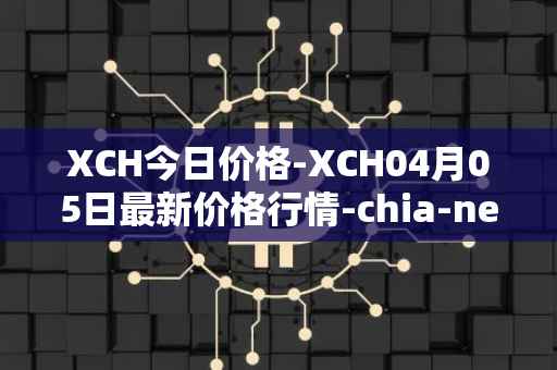 XCH今日价格-XCH04月05日最新价格行情-chia-network最新走势消息