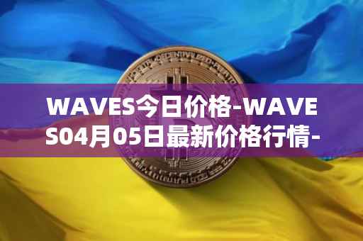 WAVES今日价格-WAVES04月05日最新价格行情-waves最新走势消息