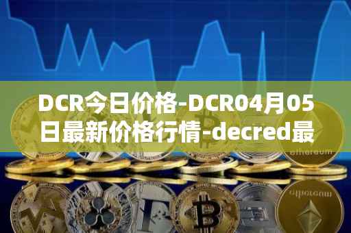 DCR今日价格-DCR04月05日最新价格行情-decred最新走势消息