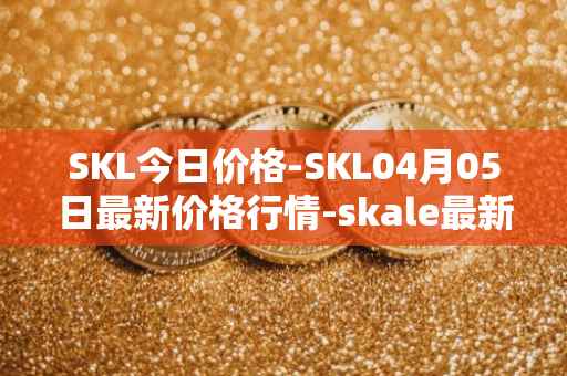 SKL今日价格-SKL04月05日最新价格行情-skale最新走势消息