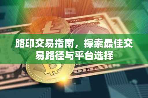 路印交易指南，探索最佳交易路径与平台选择