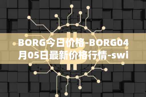 BORG今日价格-BORG04月05日最新价格行情-swissborg最新走势消息