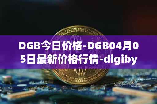 DGB今日价格-DGB04月05日最新价格行情-digibyte最新走势消息
