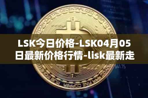 LSK今日价格-LSK04月05日最新价格行情-lisk最新走势消息