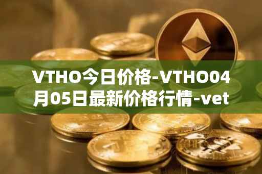 VTHO今日价格-VTHO04月05日最新价格行情-vethor-token最新走势消息