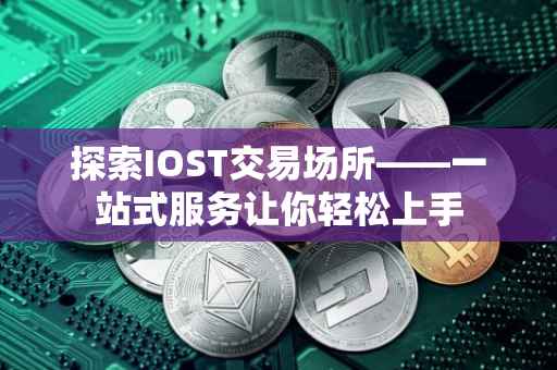 探索IOST交易场所——一站式服务让你轻松上手