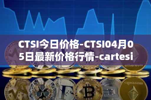 CTSI今日价格-CTSI04月05日最新价格行情-cartesi最新走势消息