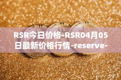 RSR今日价格-RSR04月05日最新价格行情-reserve-protocol最新走势消息