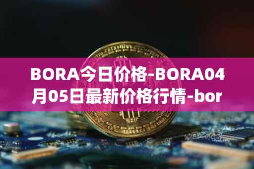 BORA今日价格-BORA04月05日最新价格行情-bora-ecosystem最新走势消息